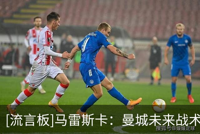 [流言板]马雷斯卡：曼城未来战术方向是边路；本赛季会争取英超冠军